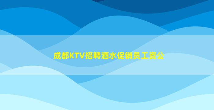 成都KTV招聘酒水促销员工资公